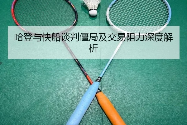 哈登与快船谈判僵局及交易阻力深度解析